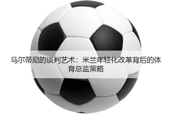 马尔蒂尼的谈判艺术：米兰年轻化改革背后的体育总监策略