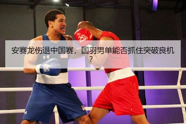 安赛龙伤退中国赛，国羽男单能否抓住突破良机？