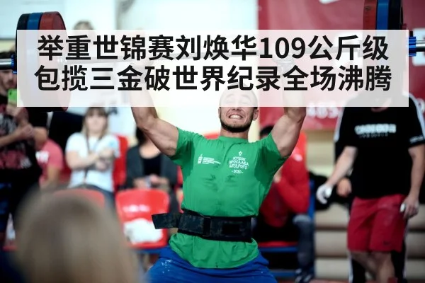 举重世锦赛刘焕华109公斤级包揽三金破世界纪录全场沸腾