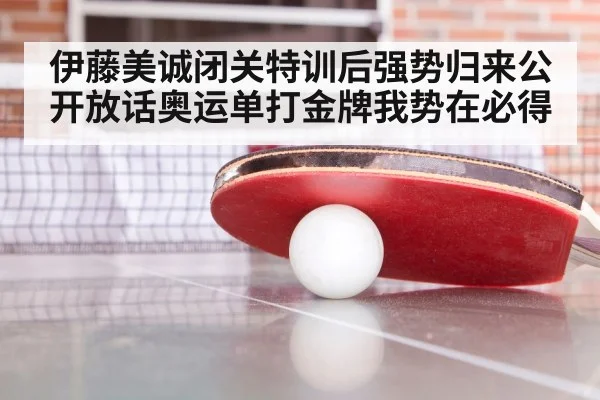 伊藤美诚闭关特训后强势归来公开放话奥运单打金牌我势在必得